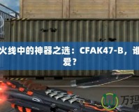 穿越火線中的神器之選：CFAK47-B，誰能不愛？