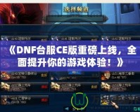 《DNF臺服CE版重磅上線，全面提升你的游戲體驗！》