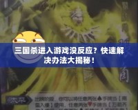 三國殺進入游戲沒反應？快速解決辦法大揭秘！