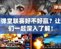 彈彈堂聯(lián)賽好不好贏？讓我們一起深入了解！