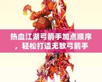 熱血江湖弓箭手加點順序，輕松打造無敵弓箭手