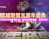 《英雄聯(lián)盟明星娛樂賽：電競與明星碰撞，激燃全場！》