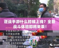 逆戰手游什么時候上線？全新戰斗體驗即將來襲！