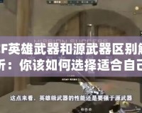 CF英雄武器和源武器區(qū)別解析：你該如何選擇適合自己的武器？