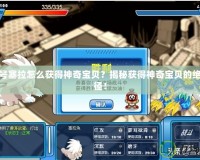 賽爾號塞拉怎么獲得神奇寶貝？揭秘獲得神奇寶貝的絕佳途徑！