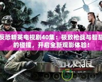 反恐精英電視劇40集：極致槍戰(zhàn)與智慧的碰撞，開(kāi)啟全新觀影體驗(yàn)！