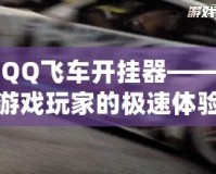 QQ飛車開掛器——游戲玩家的極速體驗(yàn)，如何讓你的賽車更強(qiáng)勁！