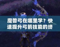 魔獸弓在哪里學？快速提升弓箭技能的終極指南！