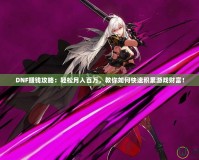 DNF賺錢攻略：輕松月入百萬，教你如何快速積累游戲財(cái)富！