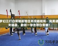 夢幻三打白骨精劇情任務(wù)攻略視頻：完美通關(guān)秘籍，助你一舉擊敗白骨精！