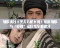 胡歌演過《天龍八部》嗎？細(xì)數(shù)胡歌與“喬峰”這段難忘的緣分