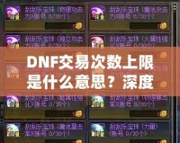 DNF交易次數上限是什么意思？深度解析與玩法攻略