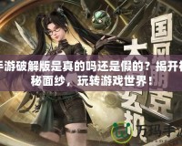 手游破解版是真的嗎還是假的？揭開神秘面紗，玩轉游戲世界！