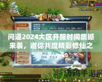 問道2024大區開服時間震撼來襲，邀你共度精彩修仙之旅！