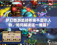 夢幻西游坐騎祥瑞不顯示人物，如何解決這一難題？