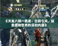 《天龍八部一條龍：古韻今風，探索武俠世界的深刻內(nèi)涵》