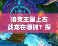 洛克王國上古戰龍在哪抓？探秘最強神獸的捕捉技巧！