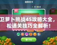 保衛蘿卜挑戰45攻略大全，輕松通關技巧全解析！