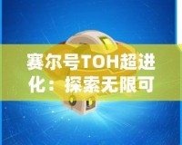 賽爾號TOH超進化：探索無限可能，開啟全新冒險之旅！