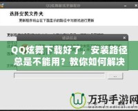 QQ炫舞下載好了，安裝路徑總是不能用？教你如何解決！