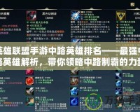 英雄聯盟手游中路英雄排名——最強中路英雄解析，帶你領略中路制霸的力量！