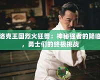 洛克王國(guó)烈火狂獸：神秘強(qiáng)者的降臨，勇士們的終極挑戰(zhàn)