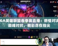 TGA英雄聯盟春季賽直播：燃情對決，巔峰對抗，精彩盡在指尖