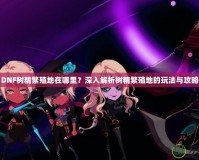 DNF樹精繁殖地在哪里？深入解析樹精繁殖地的玩法與攻略