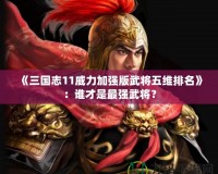 《三國志11威力加強版武將五維排名》：誰才是最強武將？