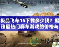 極品飛車15下載多少錢？揭秘最熱門賽車游戲的價格與下載方式