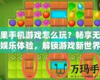 芒果手機游戲怎么玩？暢享無縫娛樂體驗，解鎖游戲新世界