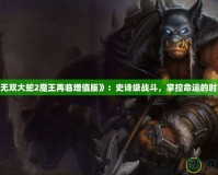 《無(wú)雙大蛇2魔王再臨增值版》：史詩(shī)級(jí)戰(zhàn)斗，掌控命運(yùn)的時(shí)刻！