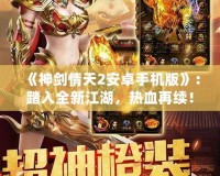 《神劍情天2安卓手機版》：踏入全新江湖，熱血再續！