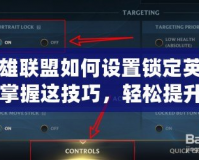 英雄聯盟如何設置鎖定英雄？掌握這技巧，輕松提升游戲體驗！