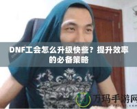 DNF工會(huì)怎么升級(jí)快些？提升效率的必備策略