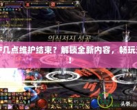 DNF幾點維護結束？解鎖全新內容，暢玩無阻！