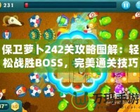 保衛(wèi)蘿卜242關(guān)攻略圖解：輕松戰(zhàn)勝BOSS，完美通關(guān)技巧大揭秘！