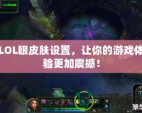 LOL眼皮膚設置，讓你的游戲體驗更加震撼！