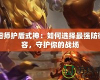 陰陽師護盾式神：如何選擇最強防御陣容，守護你的戰(zhàn)場