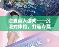 戀愛真人游戲——沉浸式體驗(yàn)，打造專屬你的浪漫世界
