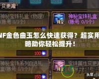 DNF金色曲玉怎么快速獲得？超實用攻略助你輕松提升！