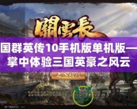 三國群英傳10手機版單機版——掌中體驗三國英豪之風云