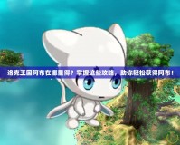 洛克王國阿布在哪里得？掌握這些攻略，助你輕松獲得阿布！