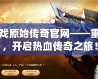 貪玩游戲原始傳奇官網(wǎng)——重返經(jīng)典，開啟熱血傳奇之旅！