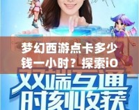 夢幻西游點卡多少錢一小時？探索iOS平臺的暢玩體驗與價值