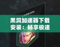 黑洞加速器下載安裝：暢享極速上網，突破網絡限制