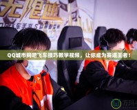 QQ城市網(wǎng)吧飛車技巧教學(xué)視頻，讓你成為賽道王者！
