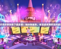 《蛋仔派對(duì)體驗(yàn)服下載安裝：暢玩新版本，體驗(yàn)最炫酷的派對(duì)盛宴！》