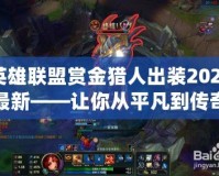 英雄聯盟賞金獵人出裝2023最新——讓你從平凡到傳奇的攻略