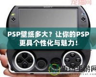 PSP壁紙多大？讓你的PSP更具個性化與魅力！